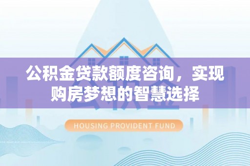 霍州公积金贷款额度咨询，实现购房梦想的智慧选择