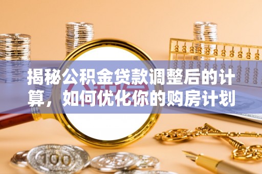霍州揭秘公积金贷款调整后的计算，如何优化你的购房计划