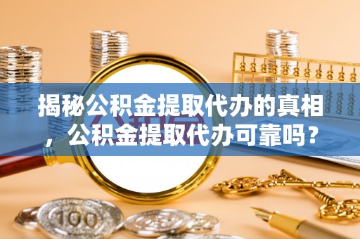 霍州揭秘公积金提取代办的真相，公积金提取代办可靠吗？