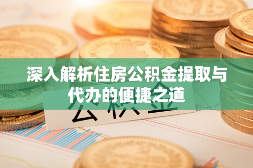 霍州深入解析住房公积金提取与代办的便捷之道