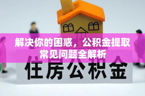 霍州解决你的困惑，公积金提取常见问题全解析
