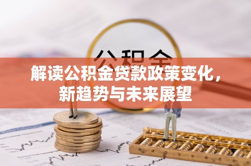 霍州解读公积金贷款政策变化，新趋势与未来展望