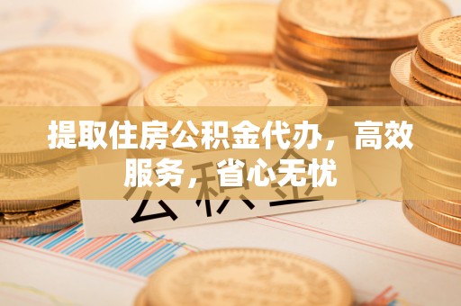 霍州提取住房公积金代办，高效服务，省心无忧