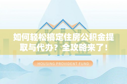 霍州如何轻松搞定住房公积金提取与代办？全攻略来了！