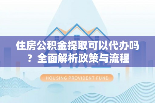 霍州住房公积金提取可以代办吗？全面解析政策与流程
