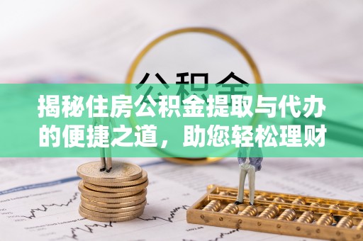 霍州揭秘住房公积金提取与代办的便捷之道，助您轻松理财