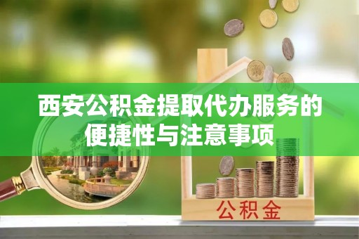霍州西安公积金提取代办服务的便捷性与注意事项