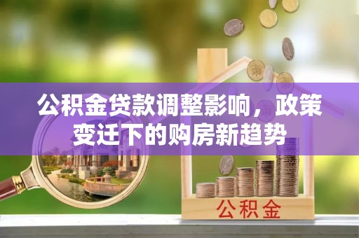 霍州公积金贷款调整影响，政策变迁下的购房新趋势