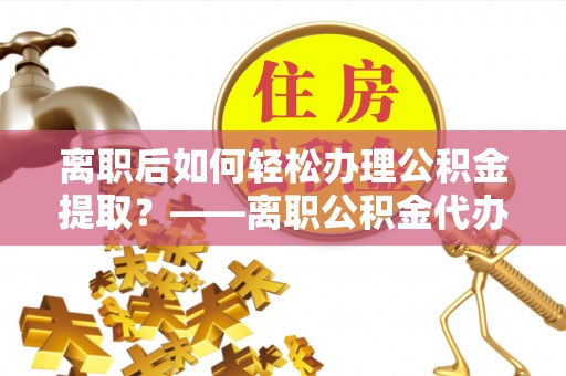 霍州离职后如何轻松办理公积金提取？——离职公积金代办提取服务详解