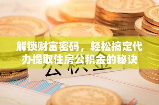 霍州解锁财富密码，轻松搞定代办提取住房公积金的秘诀