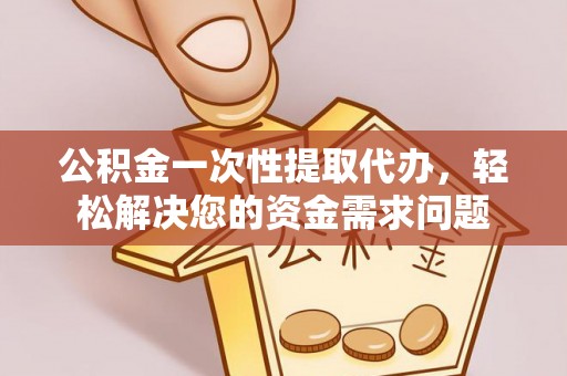 霍州公积金一次性提取代办，轻松解决您的资金需求问题