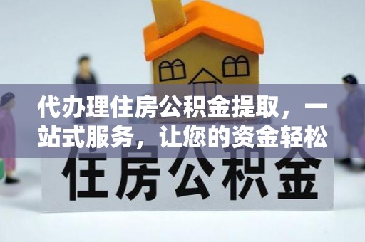 霍州代办理住房公积金提取，一站式服务，让您的资金轻松到账