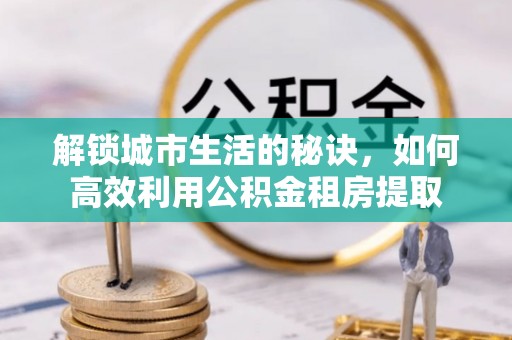 霍州解锁城市生活的秘诀，如何高效利用公积金租房提取