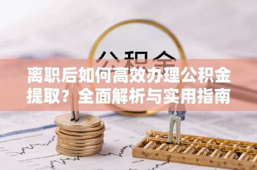 霍州离职后如何高效办理公积金提取？全面解析与实用指南