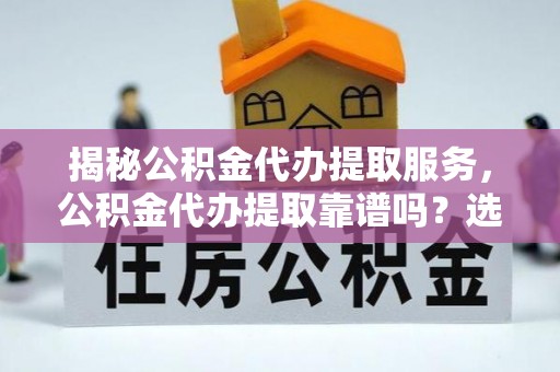 霍州揭秘公积金代办提取服务，公积金代办提取靠谱吗？选择前你需要知道这些！
