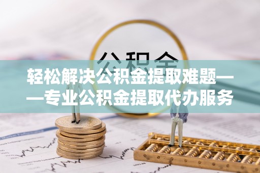 霍州轻松解决公积金提取难题——专业公积金提取代办服务详解