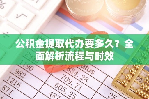霍州公积金提取代办要多久？全面解析流程与时效