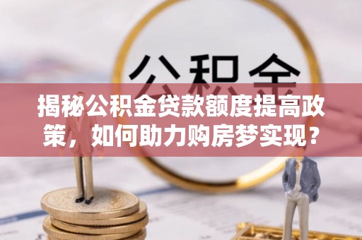 霍州揭秘公积金贷款额度提高政策，如何助力购房梦实现？