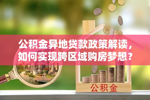 霍州公积金异地贷款政策解读，如何实现跨区域购房梦想？