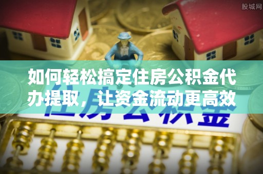 霍州如何轻松搞定住房公积金代办提取，让资金流动更高效