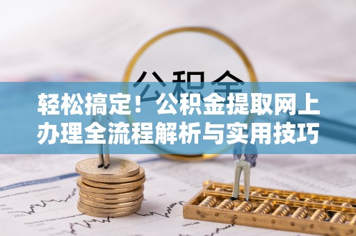 霍州轻松搞定！公积金提取网上办理全流程解析与实用技巧