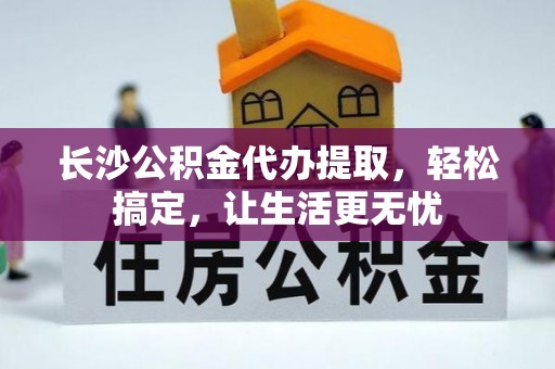 霍州长沙公积金代办提取，轻松搞定，让生活更无忧
