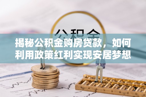 霍州揭秘公积金购房贷款，如何利用政策红利实现安居梦想