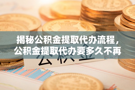 霍州揭秘公积金提取代办流程，公积金提取代办要多久不再是谜题