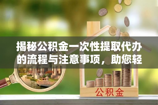 霍州揭秘公积金一次性提取代办的流程与注意事项，助您轻松搞定财务规划