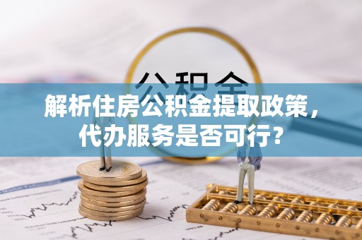 霍州解析住房公积金提取政策，代办服务是否可行？