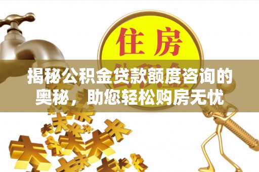 霍州揭秘公积金贷款额度咨询的奥秘，助您轻松购房无忧