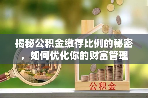 霍州揭秘公积金缴存比例的秘密，如何优化你的财富管理