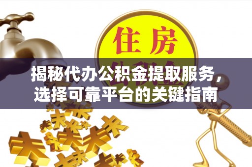 霍州揭秘代办公积金提取服务，选择可靠平台的关键指南