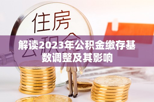 霍州解读2023年公积金缴存基数调整及其影响