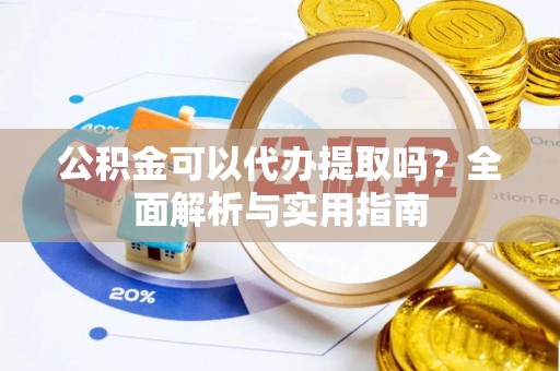 霍州公积金可以代办提取吗？全面解析与实用指南