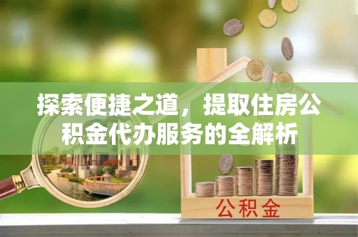 霍州探索便捷之道，提取住房公积金代办服务的全解析