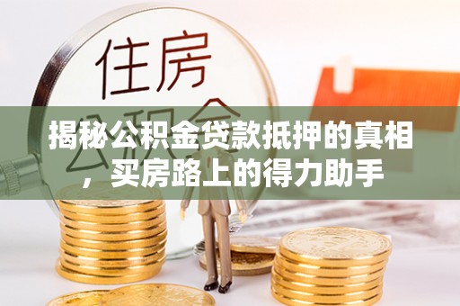 霍州揭秘公积金贷款抵押的真相，买房路上的得力助手
