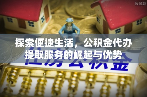 霍州探索便捷生活，公积金代办提取服务的崛起与优势