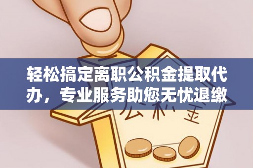 霍州轻松搞定离职公积金提取代办，专业服务助您无忧退缴