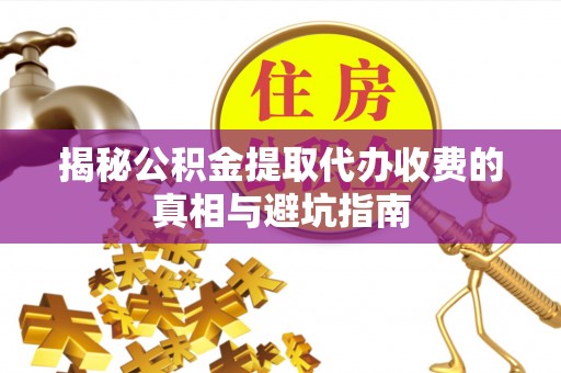 霍州揭秘公积金提取代办收费的真相与避坑指南