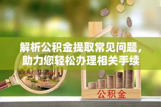 霍州解析公积金提取常见问题，助力您轻松办理相关手续