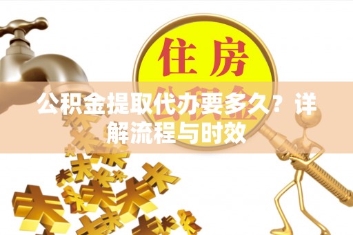 霍州公积金提取代办要多久？详解流程与时效