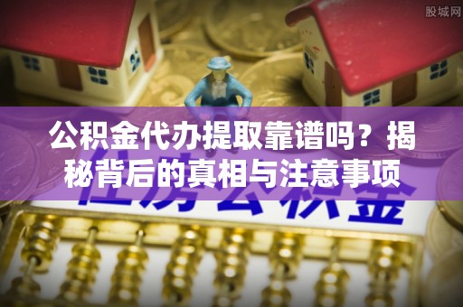 霍州公积金代办提取靠谱吗？揭秘背后的真相与注意事项