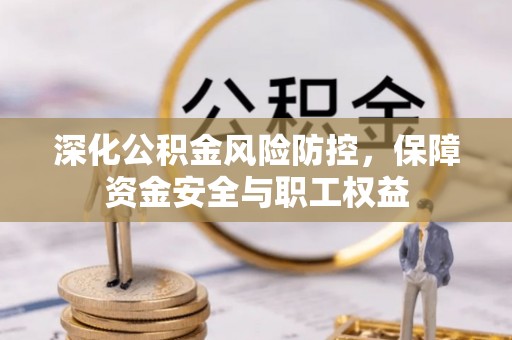 霍州深化公积金风险防控，保障资金安全与职工权益