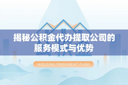 霍州揭秘公积金代办提取公司的服务模式与优势