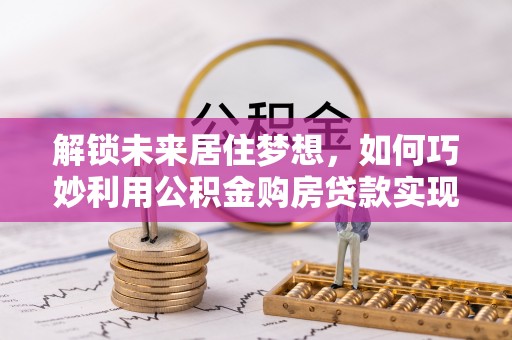 霍州解锁未来居住梦想，如何巧妙利用公积金购房贷款实现房产投资