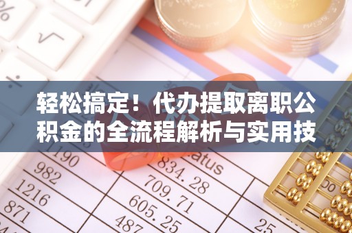 霍州轻松搞定！代办提取离职公积金的全流程解析与实用技巧