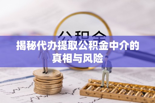 霍州揭秘代办提取公积金中介的真相与风险