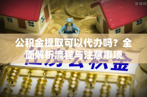 霍州公积金提取可以代办吗？全面解析流程与注意事项