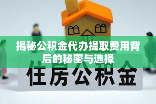 霍州揭秘公积金代办提取费用背后的秘密与选择